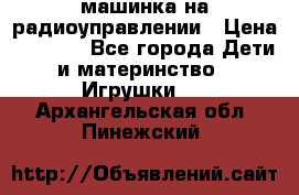 машинка на радиоуправлении › Цена ­ 1 000 - Все города Дети и материнство » Игрушки   . Архангельская обл.,Пинежский 